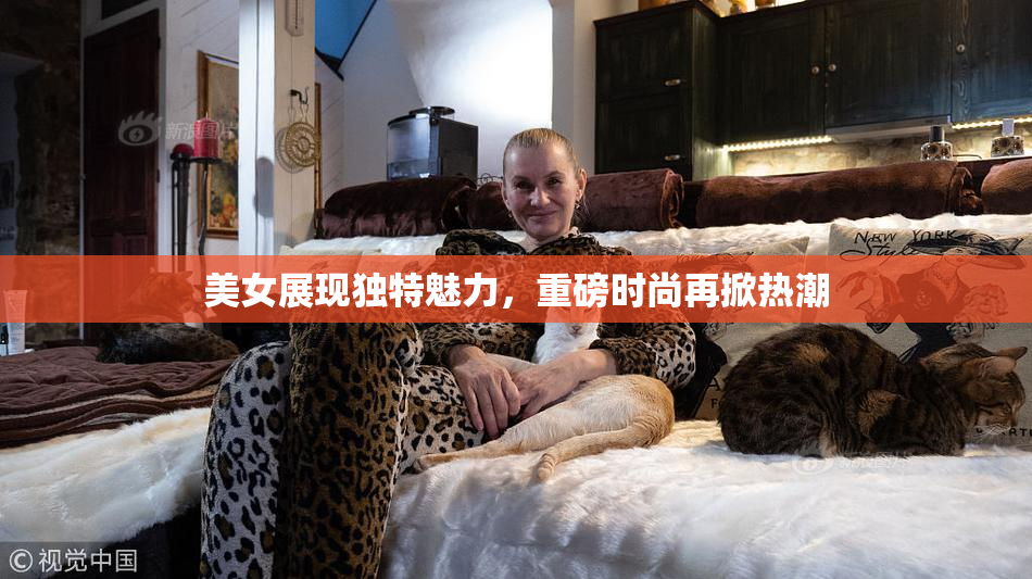 美女展现独特魅力，重磅时尚再掀热潮