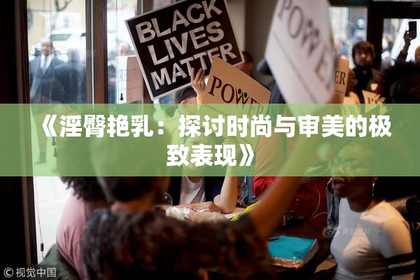 《淫臀艳乳：探讨时尚与审美的极致表现》