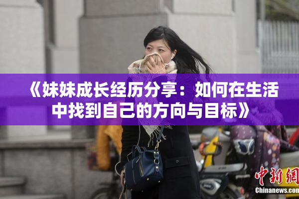 《妹妹成长经历分享：如何在生活中找到自己的方向与目标》