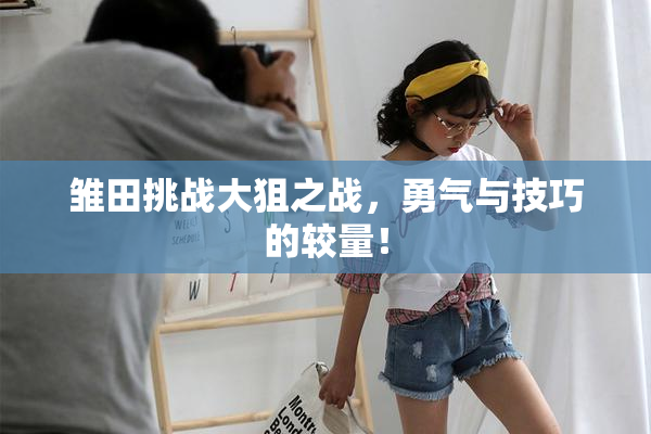 雏田挑战大狙之战，勇气与技巧的较量！