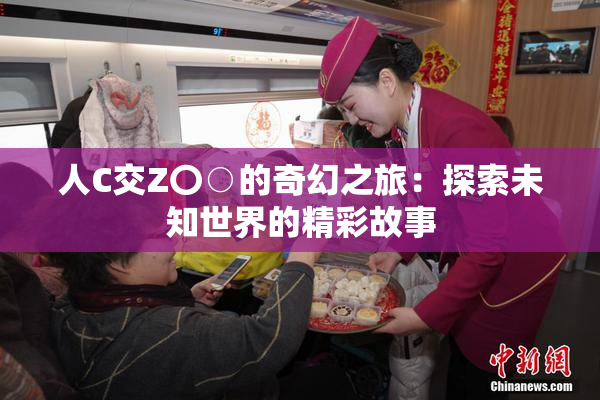人C交Z〇○的奇幻之旅：探索未知世界的精彩故事