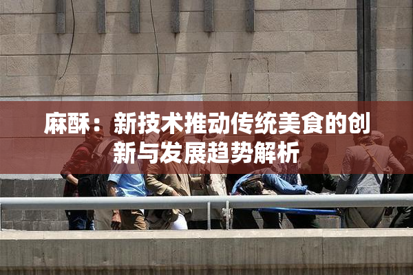 麻酥：新技术推动传统美食的创新与发展趋势解析