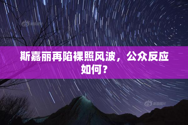 斯嘉丽再陷裸照风波，公众反应如何？
