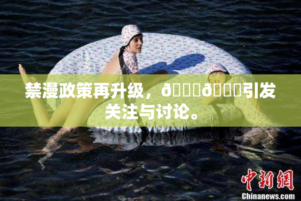禁漫政策再升级，🍆🍑引发关注与讨论。