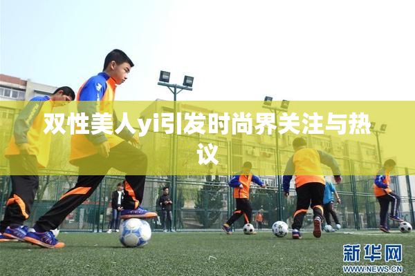 双性美人yi引发时尚界关注与热议