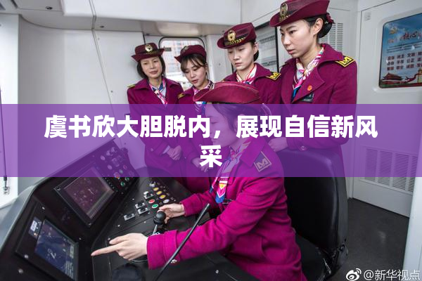 虞书欣大胆脱内，展现自信新风采