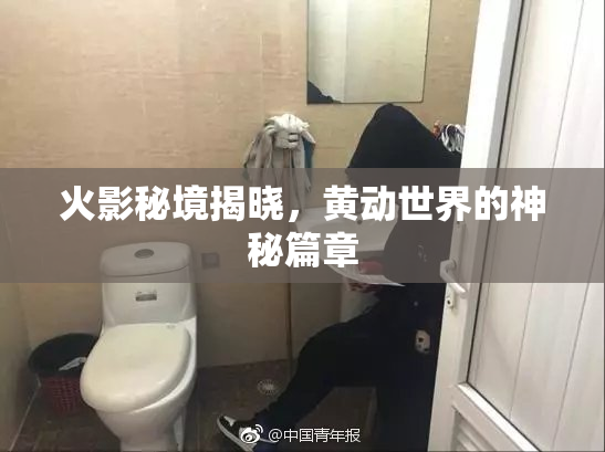 火影秘境揭晓，黄动世界的神秘篇章