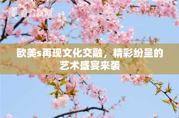 欧美s再现文化交融，精彩纷呈的艺术盛宴来袭