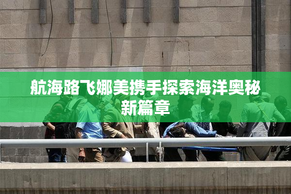 航海路飞娜美携手探索海洋奥秘新篇章