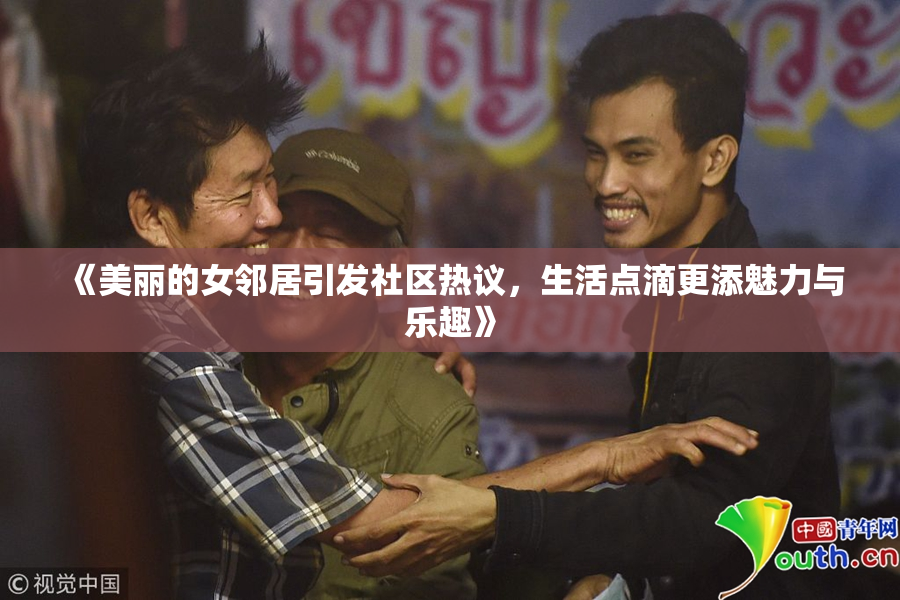 《美丽的女邻居引发社区热议，生活点滴更添魅力与乐趣》