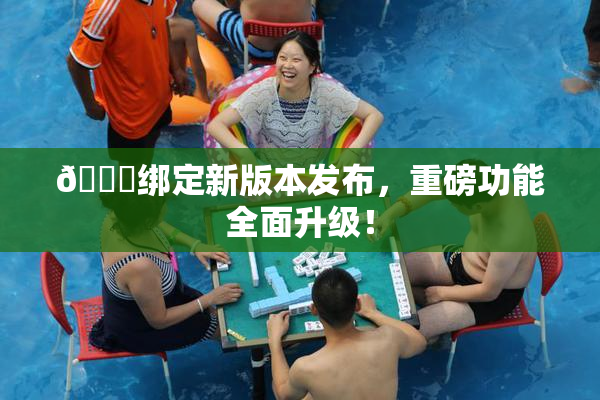🔞绑定新版本发布，重磅功能全面升级！