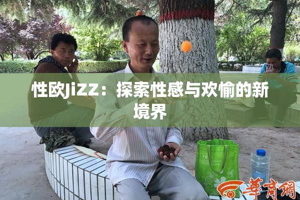 性欧JiZZ：探索性感与欢愉的新境界