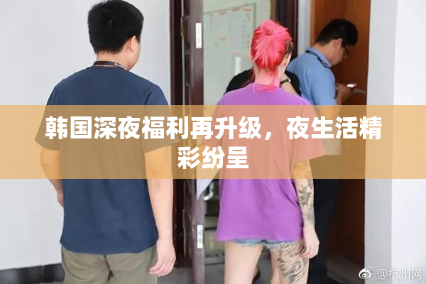 韩国深夜福利再升级，夜生活精彩纷呈