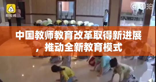 中国教师教育改革取得新进展，推动全新教育模式