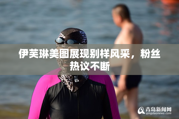 伊芙琳美图展现别样风采，粉丝热议不断