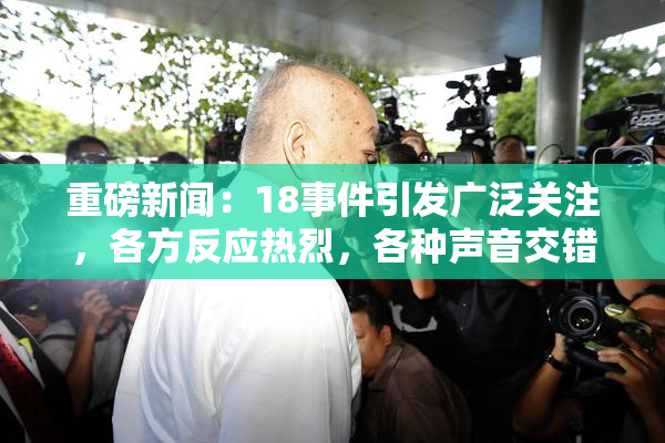 重磅新闻：18事件引发广泛关注，各方反应热烈，各种声音交错。