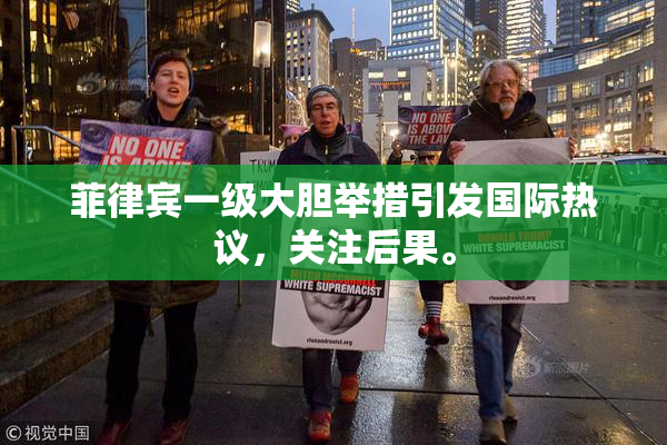 菲律宾一级大胆举措引发国际热议，关注后果。