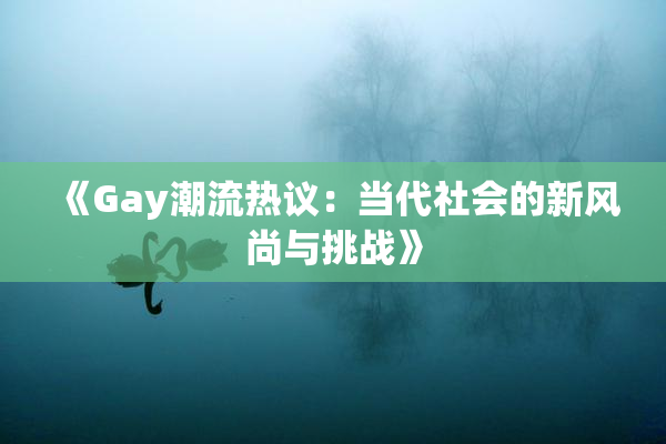 《Gay潮流热议：当代社会的新风尚与挑战》