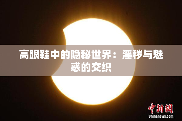 高跟鞋中的隐秘世界：淫秽与魅惑的交织