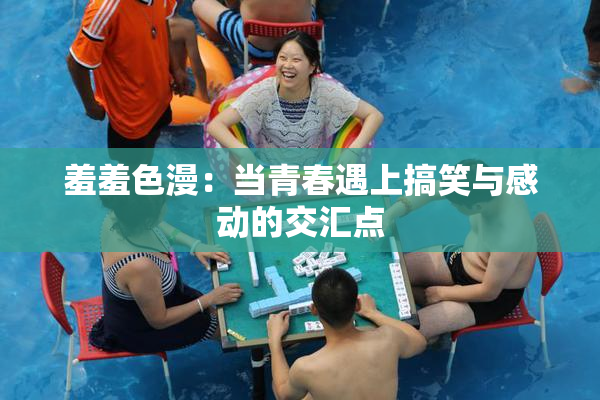 羞羞色漫：当青春遇上搞笑与感动的交汇点