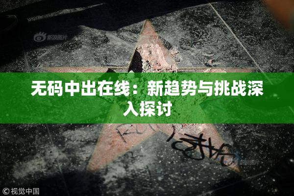 无码中出在线：新趋势与挑战深入探讨