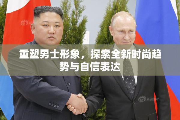 重塑男士形象，探索全新时尚趋势与自信表达