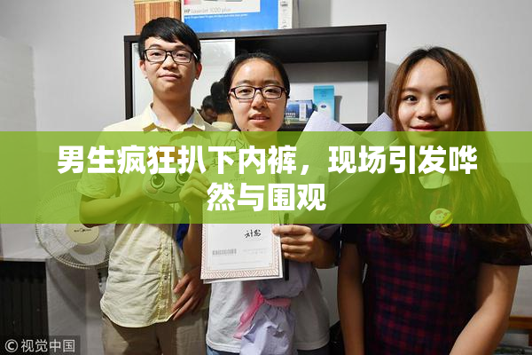 男生疯狂扒下内裤，现场引发哗然与围观