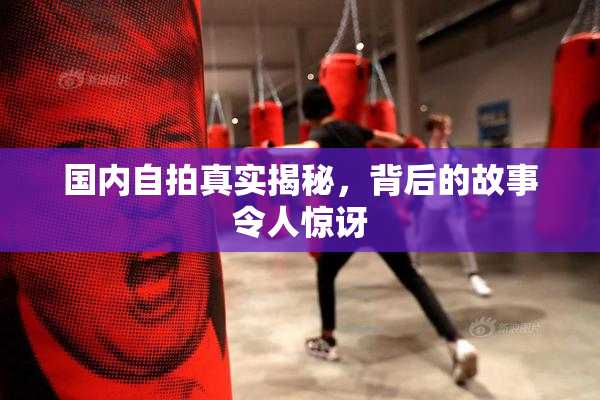 国内自拍真实揭秘，背后的故事令人惊讶