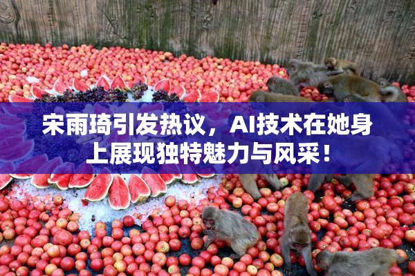 宋雨琦引发热议，AI技术在她身上展现独特魅力与风采！