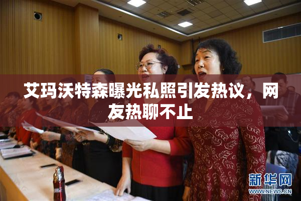 艾玛沃特森曝光私照引发热议，网友热聊不止