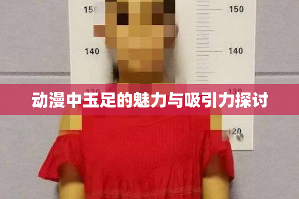 动漫中玉足的魅力与吸引力探讨