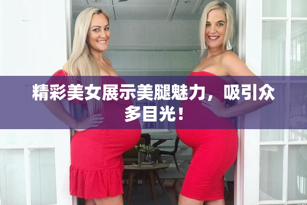 精彩美女展示美腿魅力，吸引众多目光！