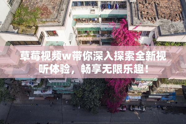 草莓视频w带你深入探索全新视听体验，畅享无限乐趣！