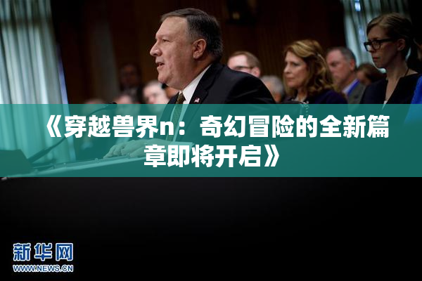 《穿越兽界n：奇幻冒险的全新篇章即将开启》