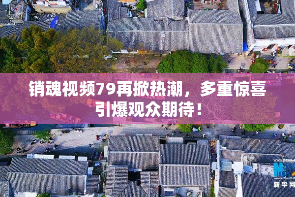 销魂视频79再掀热潮，多重惊喜引爆观众期待！