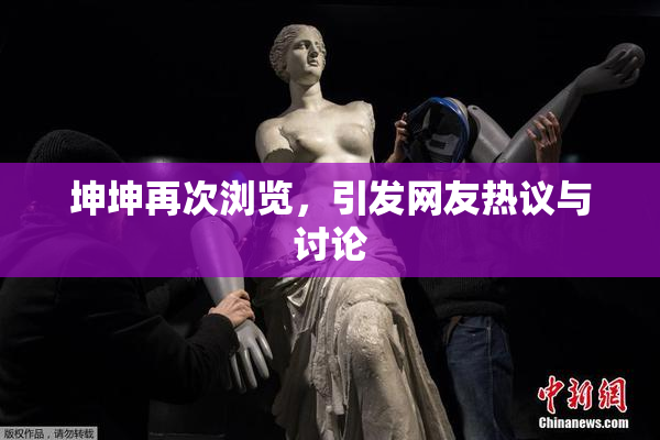 坤坤再次浏览，引发网友热议与讨论