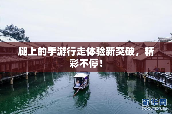 腿上的手游行走体验新突破，精彩不停！