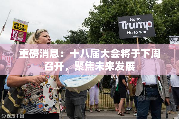 重磅消息：十八届大会将于下周召开，聚焦未来发展