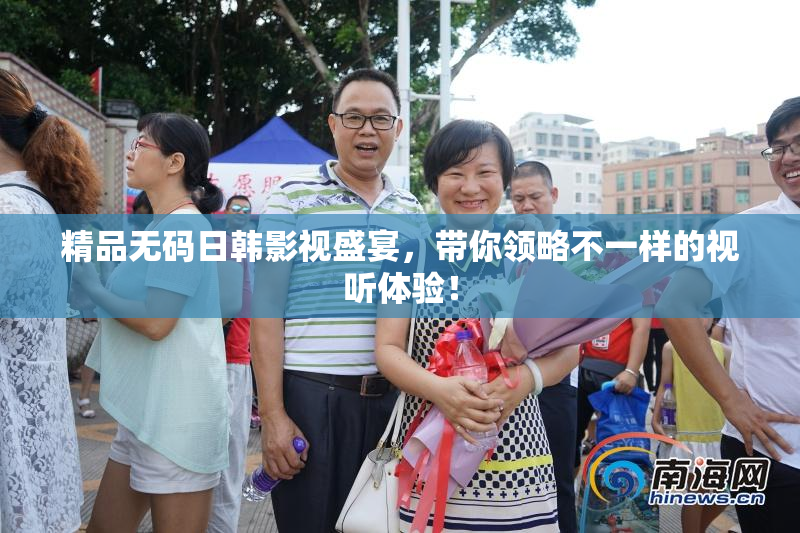 精品无码日韩影视盛宴，带你领略不一样的视听体验！