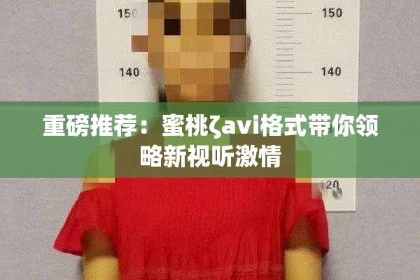 重磅推荐：蜜桃ζavi格式带你领略新视听激情