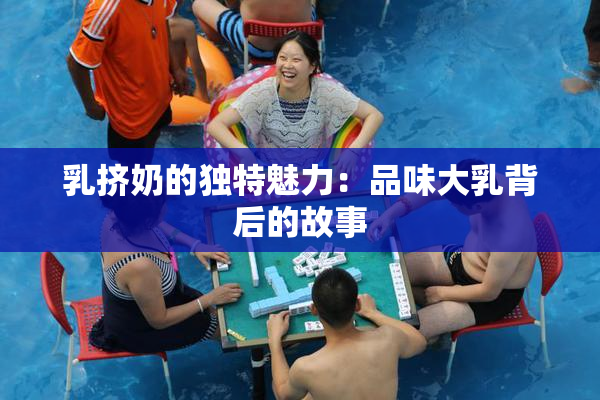乳挤奶的独特魅力：品味大乳背后的故事
