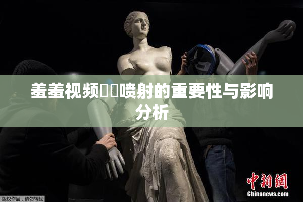 羞羞视频❌‌喷射的重要性与影响分析