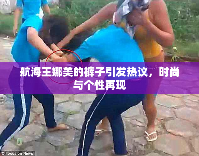 航海王娜美的裤子引发热议，时尚与个性再现