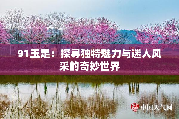 91玉足：探寻独特魅力与迷人风采的奇妙世界