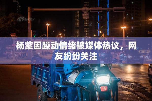 杨紫因躁动情绪被媒体热议，网友纷纷关注