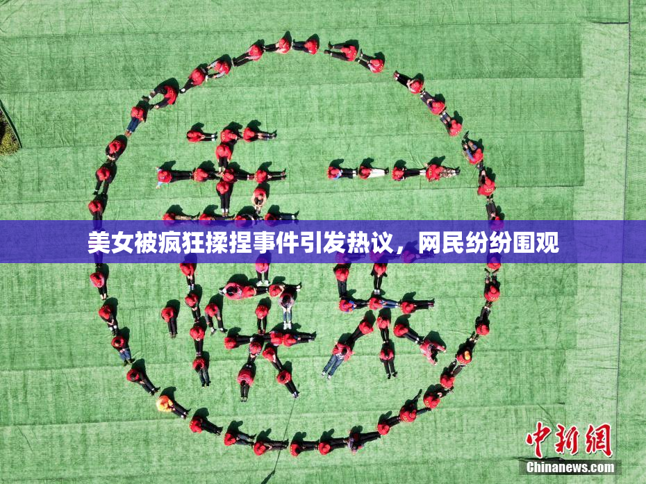 美女被疯狂揉捏事件引发热议，网民纷纷围观