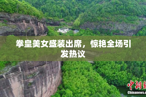拳皇美女盛装出席，惊艳全场引发热议
