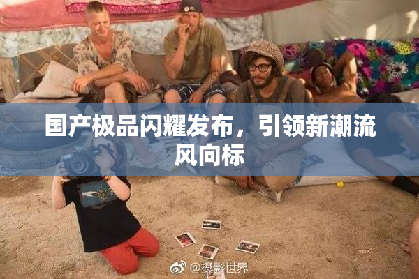 国产极品闪耀发布，引领新潮流风向标