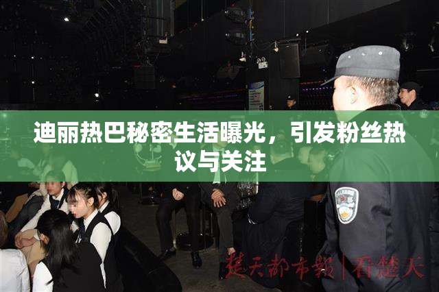 迪丽热巴秘密生活曝光，引发粉丝热议与关注