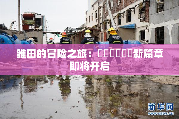 雏田的冒险之旅：❌‌❌‌❌‌新篇章即将开启